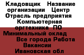 Кладовщик › Название организации ­ Центр › Отрасль предприятия ­ Компьютерная, оргтехника, ПО › Минимальный оклад ­ 20 000 - Все города Работа » Вакансии   . Ивановская обл.